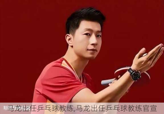 马龙出任乒乓球教练,马龙出任乒乓球教练官宣