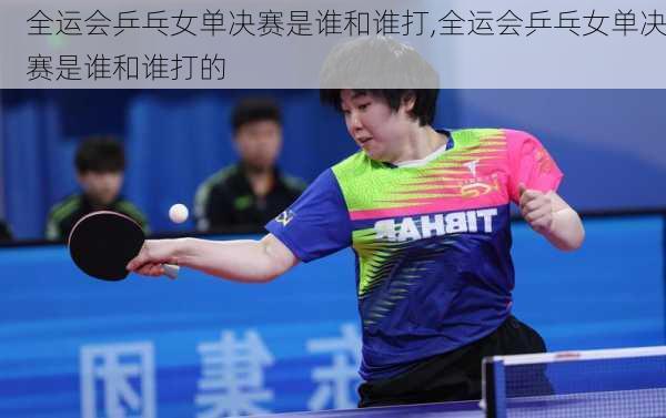 全运会乒乓女单决赛是谁和谁打,全运会乒乓女单决赛是谁和谁打的