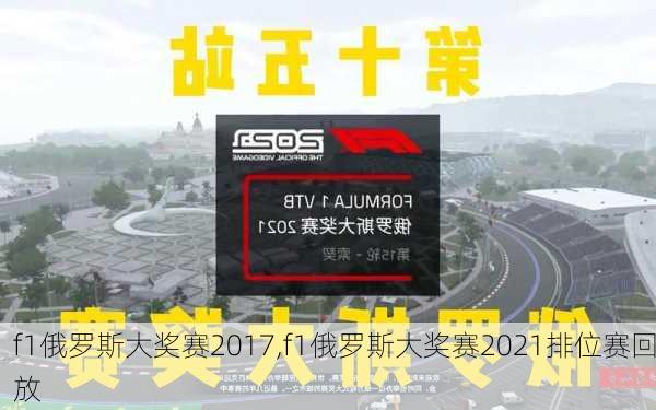 f1俄罗斯大奖赛2017,f1俄罗斯大奖赛2021排位赛回放