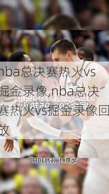 nba总决赛热火vs掘金录像,nba总决赛热火vs掘金录像回放