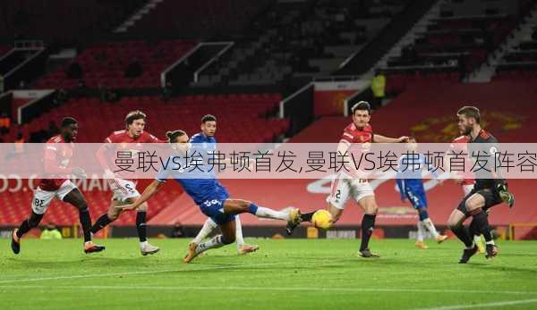 曼联vs埃弗顿首发,曼联VS埃弗顿首发阵容