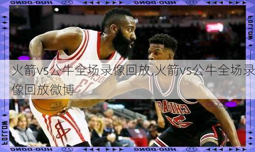 火箭vs公牛全场录像回放,火箭vs公牛全场录像回放微博