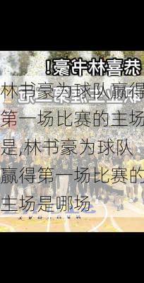 林书豪为球队赢得第一场比赛的主场是,林书豪为球队赢得第一场比赛的主场是哪场