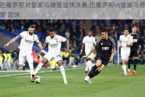 巴塞罗那对皇家马德里篮球决赛,巴塞罗那vs皇家马德里 篮球