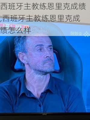 西班牙主教练恩里克成绩,西班牙主教练恩里克成绩怎么样