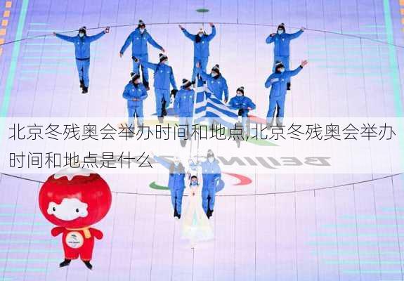 北京冬残奥会举办时间和地点,北京冬残奥会举办时间和地点是什么