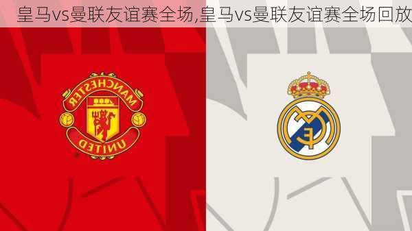 皇马vs曼联友谊赛全场,皇马vs曼联友谊赛全场回放