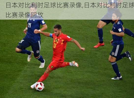 日本对比利时足球比赛录像,日本对比利时足球比赛录像回放