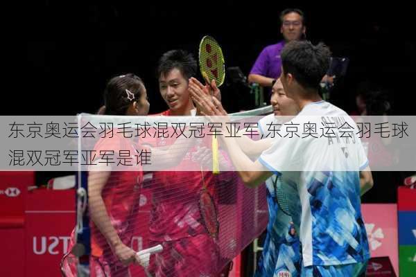 东京奥运会羽毛球混双冠军亚军,东京奥运会羽毛球混双冠军亚军是谁