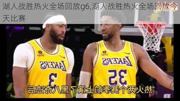 湖人战胜热火全场回放g6,湖人战胜热火全场回放今天比赛