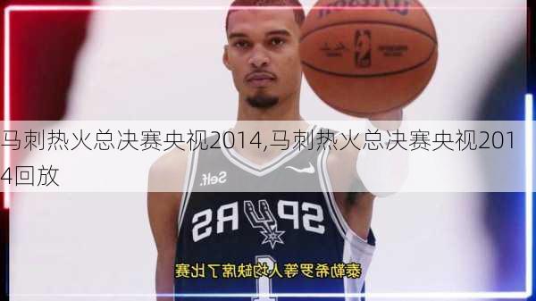 马刺热火总决赛央视2014,马刺热火总决赛央视2014回放