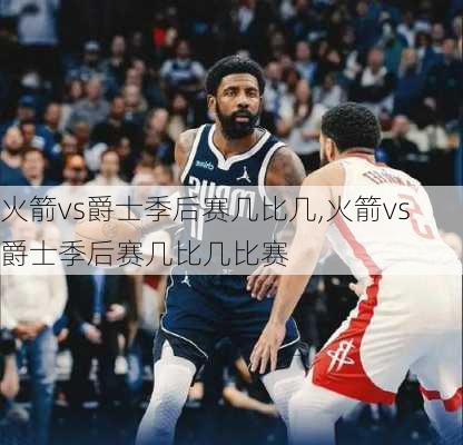 火箭vs爵士季后赛几比几,火箭vs爵士季后赛几比几比赛