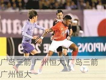 广岛三箭 广州恒大,广岛三箭广州恒大