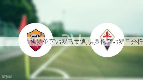 佛罗伦萨vs罗马集锦,佛罗伦萨vs罗马分析