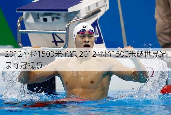 2012孙杨1500米抢跑,2012孙杨1500米破世界纪录夺冠视频