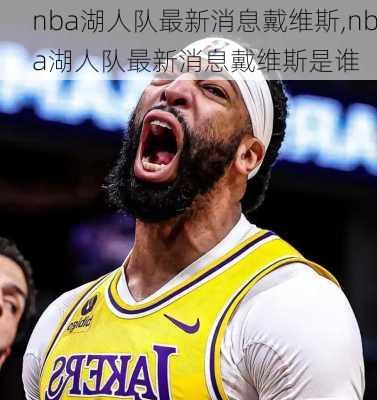 nba湖人队最新消息戴维斯,nba湖人队最新消息戴维斯是谁