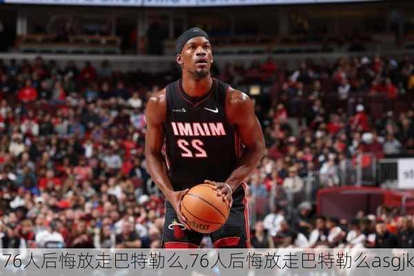 76人后悔放走巴特勒么,76人后悔放走巴特勒么asgjk