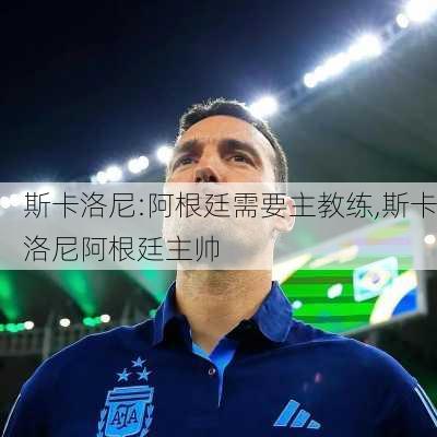 斯卡洛尼:阿根廷需要主教练,斯卡洛尼阿根廷主帅