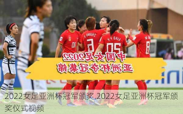 2022女足亚洲杯冠军颁奖,2022女足亚洲杯冠军颁奖仪式视频
