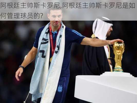 阿根廷主帅斯卡罗尼,阿根廷主帅斯卡罗尼是如何管理球员的?