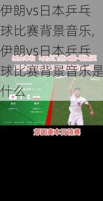 伊朗vs日本乒乓球比赛背景音乐,伊朗vs日本乒乓球比赛背景音乐是什么