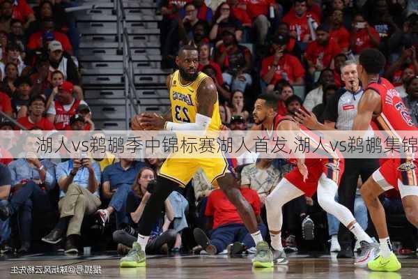 湖人vs鹈鹕季中锦标赛湖人首发,湖人vs鹈鹕集锦