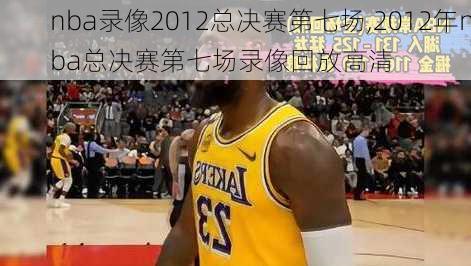 nba录像2012总决赛第七场,2012年nba总决赛第七场录像回放高清