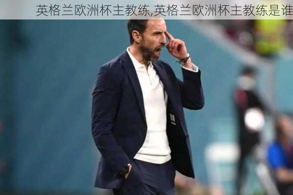 英格兰欧洲杯主教练,英格兰欧洲杯主教练是谁