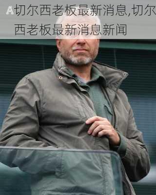 切尔西老板最新消息,切尔西老板最新消息新闻