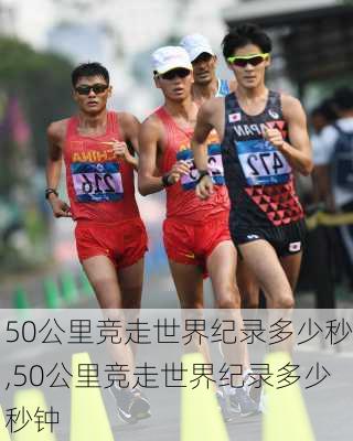50公里竞走世界纪录多少秒,50公里竞走世界纪录多少秒钟