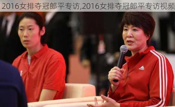 2016女排夺冠郎平专访,2016女排夺冠郎平专访视频