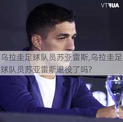 乌拉圭足球队员苏亚雷斯,乌拉圭足球队员苏亚雷斯退役了吗?