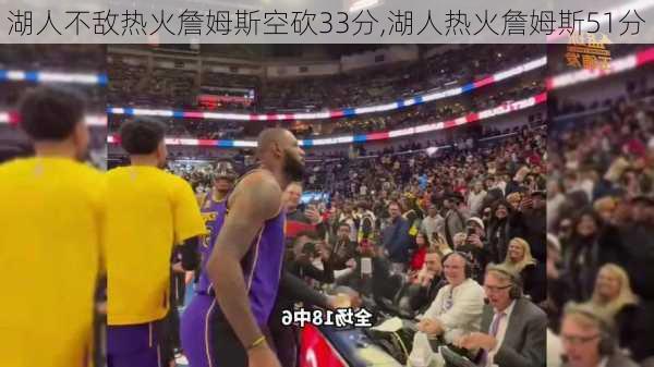 湖人不敌热火詹姆斯空砍33分,湖人热火詹姆斯51分