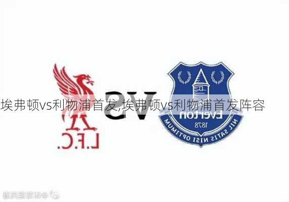 埃弗顿vs利物浦首发,埃弗顿vs利物浦首发阵容