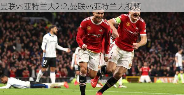 曼联vs亚特兰大2:2,曼联vs亚特兰大视频