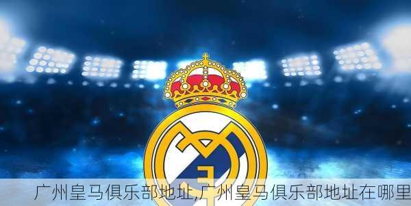 广州皇马俱乐部地址,广州皇马俱乐部地址在哪里