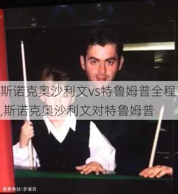 斯诺克奥沙利文vs特鲁姆普全程,斯诺克奥沙利文对特鲁姆普