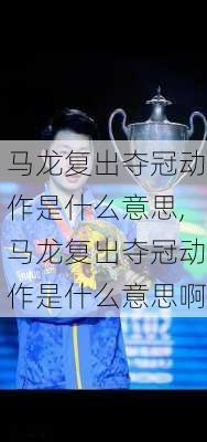 马龙复出夺冠动作是什么意思,马龙复出夺冠动作是什么意思啊