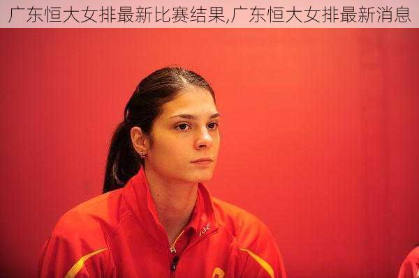 广东恒大女排最新比赛结果,广东恒大女排最新消息