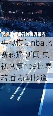 央视恢复nba比赛转播 新闻,央视恢复nba比赛转播 新闻报道