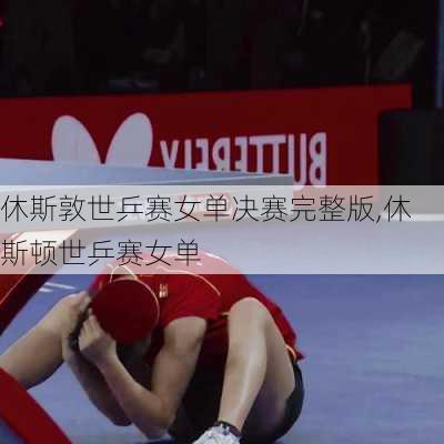 休斯敦世乒赛女单决赛完整版,休斯顿世乒赛女单
