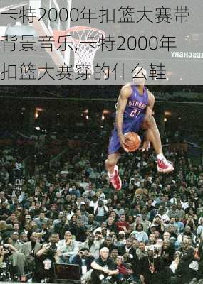 卡特2000年扣篮大赛带背景音乐,卡特2000年扣篮大赛穿的什么鞋