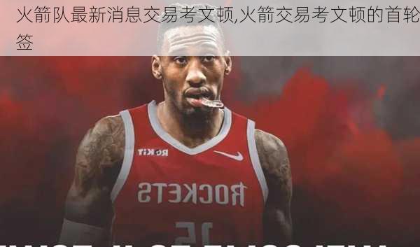 火箭队最新消息交易考文顿,火箭交易考文顿的首轮签