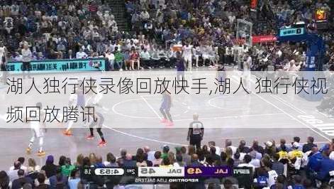 湖人独行侠录像回放快手,湖人 独行侠视频回放腾讯