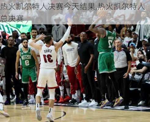 热火凯尔特人决赛今天结果,热火凯尔特人总决赛