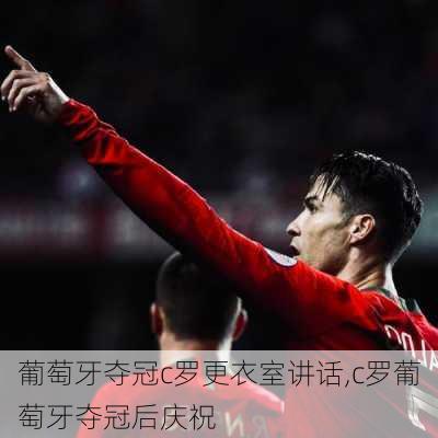 葡萄牙夺冠c罗更衣室讲话,c罗葡萄牙夺冠后庆祝