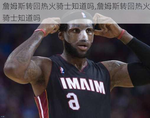 詹姆斯转回热火骑士知道吗,詹姆斯转回热火骑士知道吗