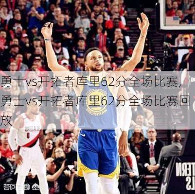 勇士vs开拓者库里62分全场比赛,勇士vs开拓者库里62分全场比赛回放