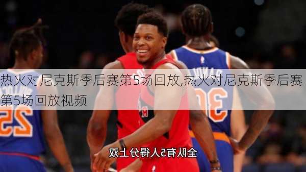 热火对尼克斯季后赛第5场回放,热火对尼克斯季后赛第5场回放视频
