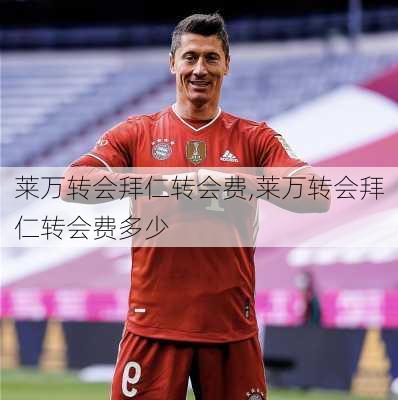 莱万转会拜仁转会费,莱万转会拜仁转会费多少